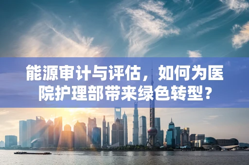 能源审计与评估，如何为医院护理部带来绿色转型？