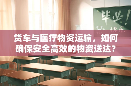 货车与医疗物资运输，如何确保安全高效的物资送达？