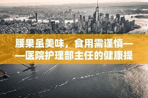 腰果虽美味，食用需谨慎——医院护理部主任的健康提醒