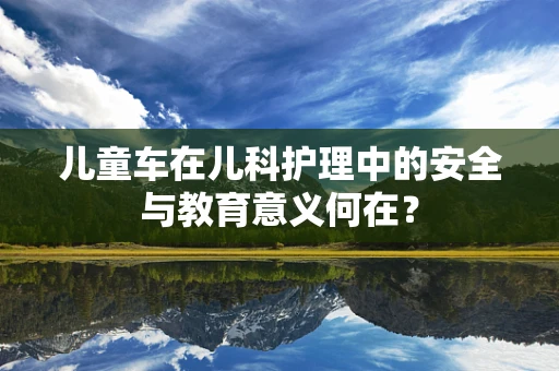 儿童车在儿科护理中的安全与教育意义何在？