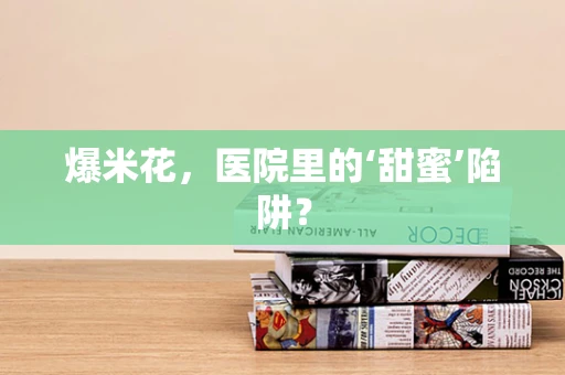 爆米花，医院里的‘甜蜜’陷阱？