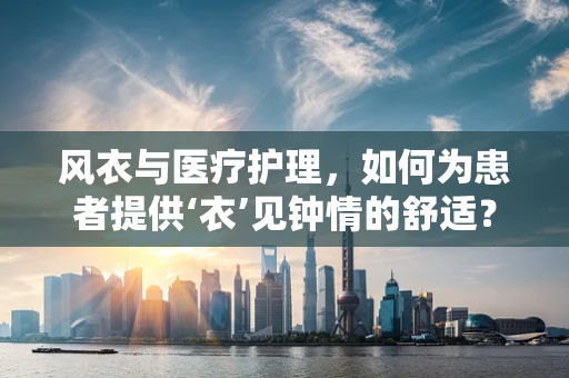 风衣与医疗护理，如何为患者提供‘衣’见钟情的舒适？