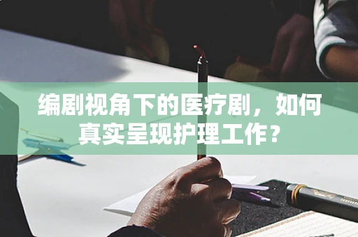 编剧视角下的医疗剧，如何真实呈现护理工作？