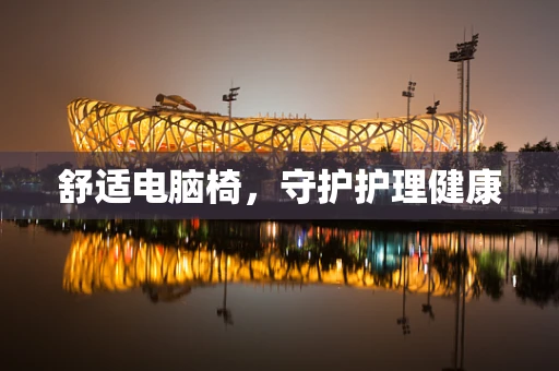 舒适电脑椅，守护护理健康