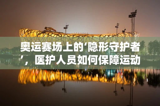 奥运赛场上的‘隐形守护者’，医护人员如何保障运动员健康？