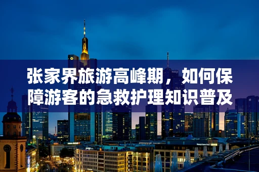 张家界旅游高峰期，如何保障游客的急救护理知识普及？