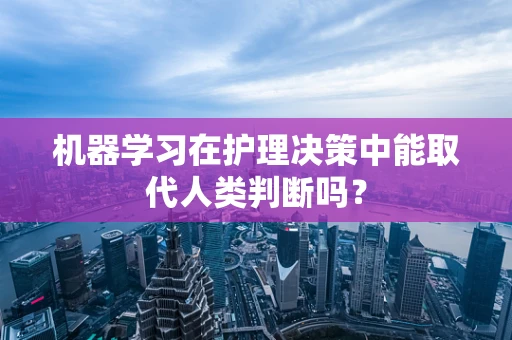 机器学习在护理决策中能取代人类判断吗？