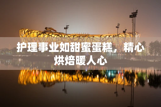 护理事业如甜蜜蛋糕，精心烘焙暖人心