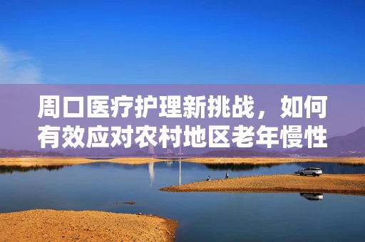 周口医疗护理新挑战，如何有效应对农村地区老年慢性病管理？