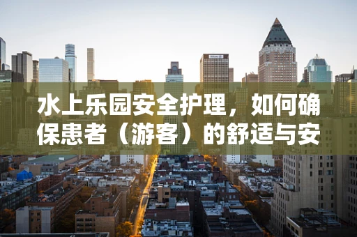 水上乐园安全护理，如何确保患者（游客）的舒适与安全？