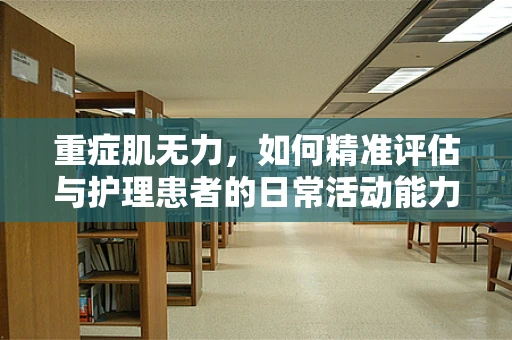 重症肌无力，如何精准评估与护理患者的日常活动能力？