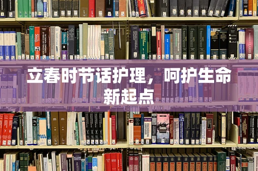 立春时节话护理，呵护生命新起点