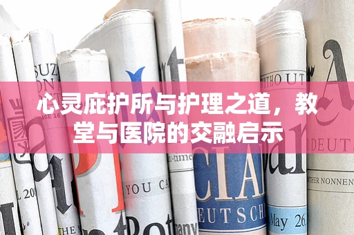 心灵庇护所与护理之道，教堂与医院的交融启示