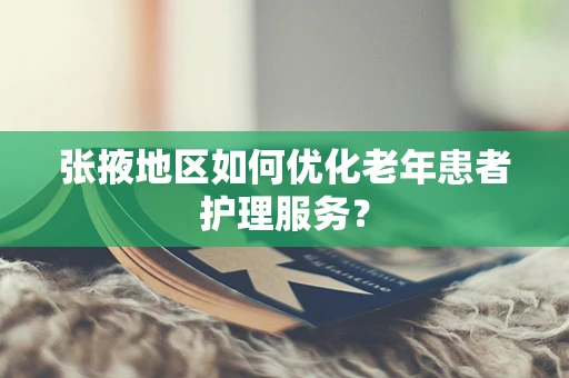 张掖地区如何优化老年患者护理服务？