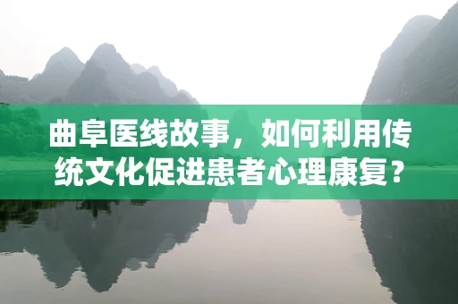 曲阜医线故事，如何利用传统文化促进患者心理康复？