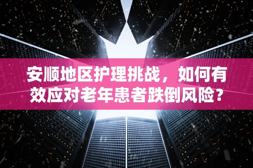 安顺地区护理挑战，如何有效应对老年患者跌倒风险？