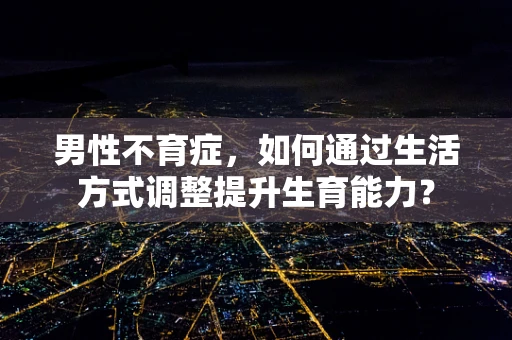 男性不育症，如何通过生活方式调整提升生育能力？