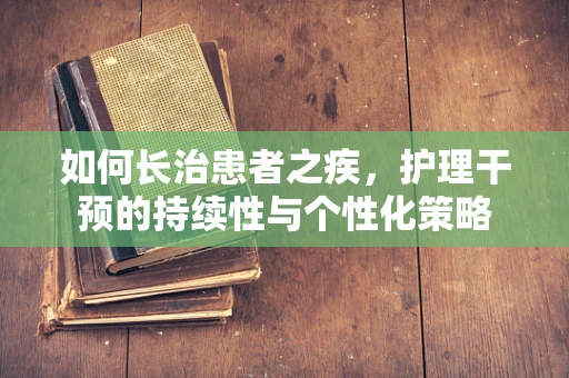 如何长治患者之疾，护理干预的持续性与个性化策略