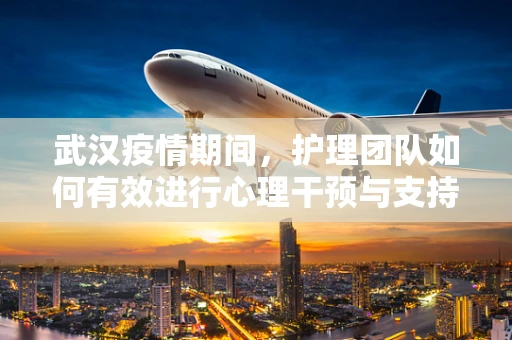 武汉疫情期间，护理团队如何有效进行心理干预与支持？