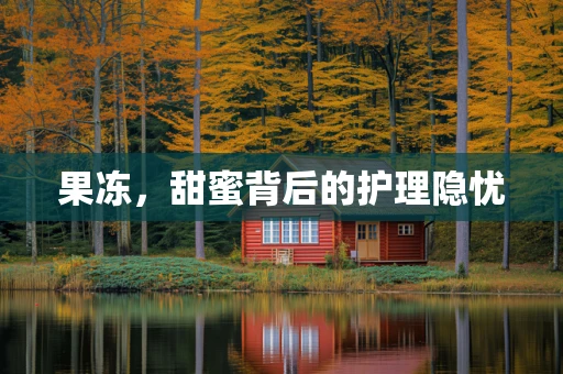 果冻，甜蜜背后的护理隐忧