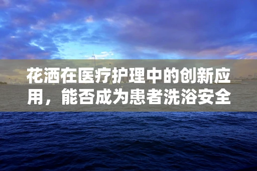 花洒在医疗护理中的创新应用，能否成为患者洗浴安全的新利器？