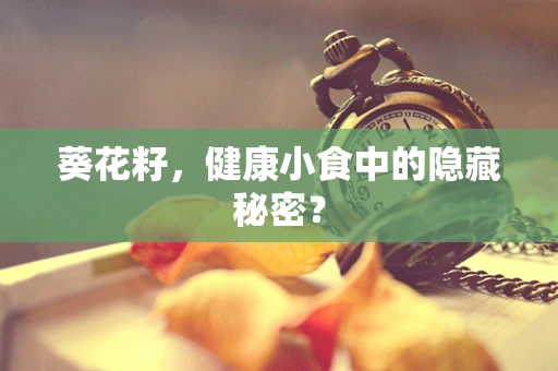 葵花籽，健康小食中的隐藏秘密？