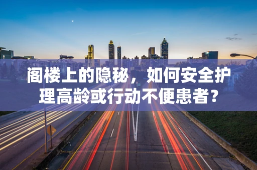 阁楼上的隐秘，如何安全护理高龄或行动不便患者？
