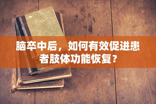 脑卒中后，如何有效促进患者肢体功能恢复？