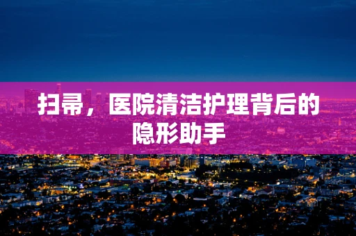 扫帚，医院清洁护理背后的隐形助手