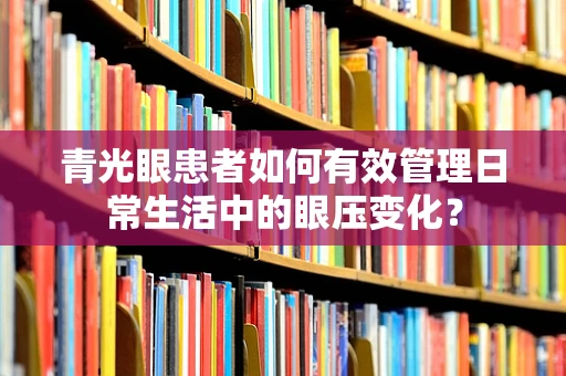 青光眼患者如何有效管理日常生活中的眼压变化？
