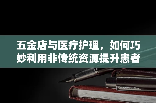五金店与医疗护理，如何巧妙利用非传统资源提升患者安全？
