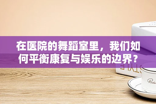 在医院的舞蹈室里，我们如何平衡康复与娱乐的边界？