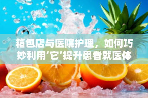 箱包店与医院护理，如何巧妙利用‘它’提升患者就医体验？