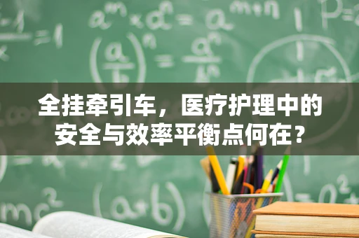 全挂牵引车，医疗护理中的安全与效率平衡点何在？