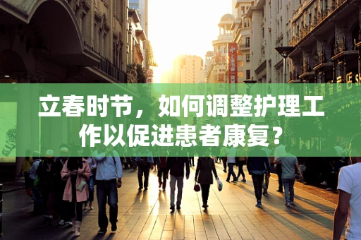 立春时节，如何调整护理工作以促进患者康复？
