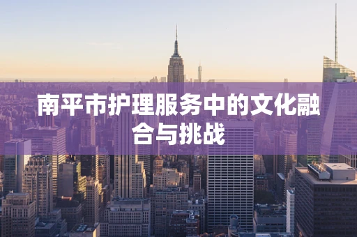 南平市护理服务中的文化融合与挑战