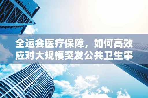 全运会医疗保障，如何高效应对大规模突发公共卫生事件？