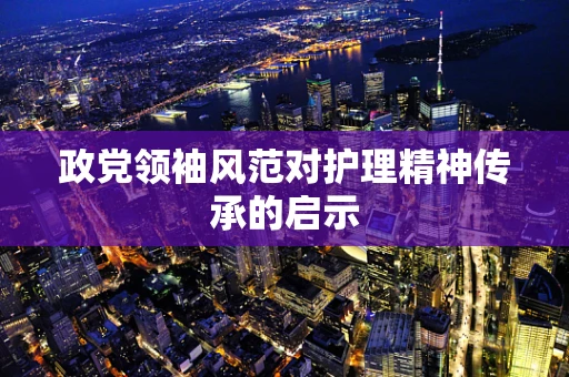 政党领袖风范对护理精神传承的启示
