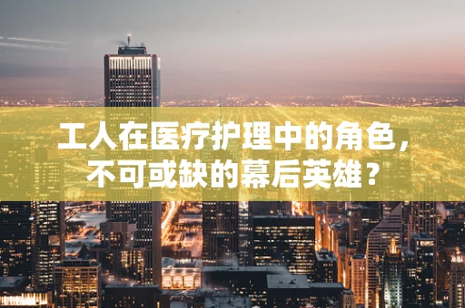 工人在医疗护理中的角色，不可或缺的幕后英雄？