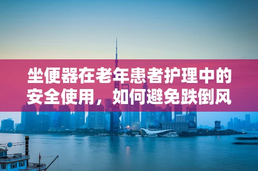 坐便器在老年患者护理中的安全使用，如何避免跌倒风险？