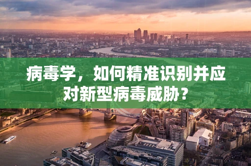 病毒学，如何精准识别并应对新型病毒威胁？