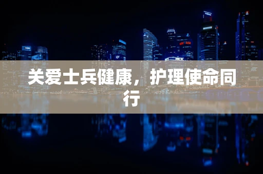 关爱士兵健康，护理使命同行