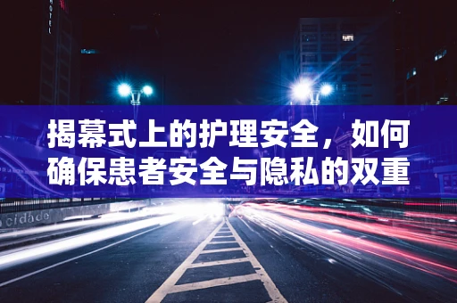 揭幕式上的护理安全，如何确保患者安全与隐私的双重保障？
