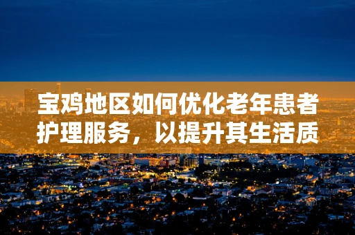 宝鸡地区如何优化老年患者护理服务，以提升其生活质量？