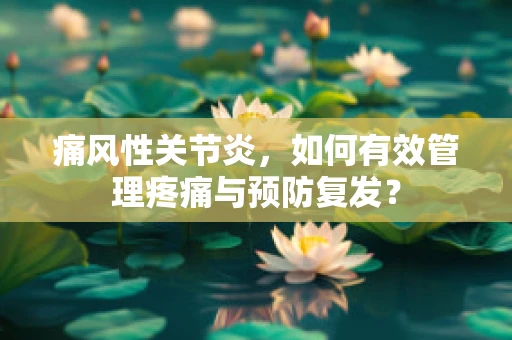 痛风性关节炎，如何有效管理疼痛与预防复发？