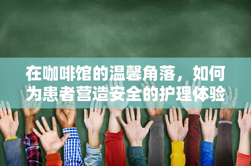 在咖啡馆的温馨角落，如何为患者营造安全的护理体验？
