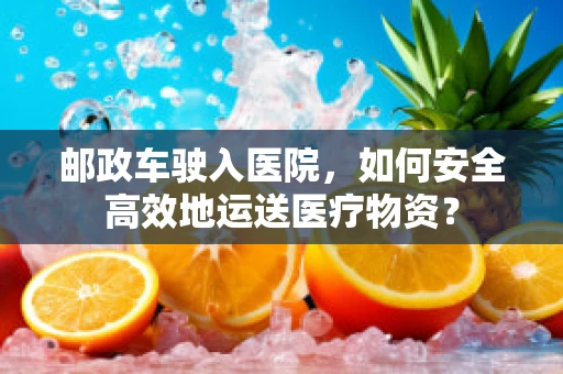 邮政车驶入医院，如何安全高效地运送医疗物资？