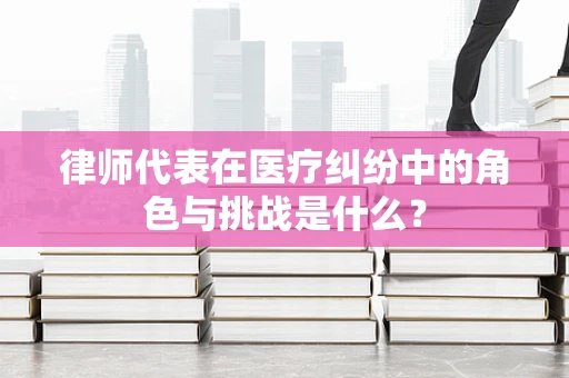 律师代表在医疗纠纷中的角色与挑战是什么？