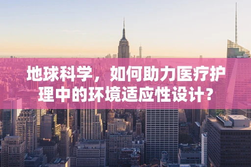 地球科学，如何助力医疗护理中的环境适应性设计？