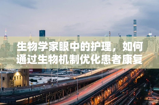 生物学家眼中的护理，如何通过生物机制优化患者康复路径？